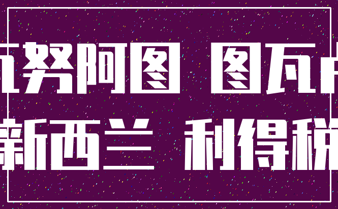 瓦努阿图 图瓦卢_新西兰 利得税