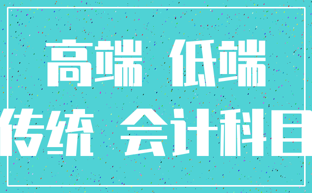 高端 低端_传统 会计科目