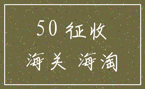 50 征收_海关 海淘
