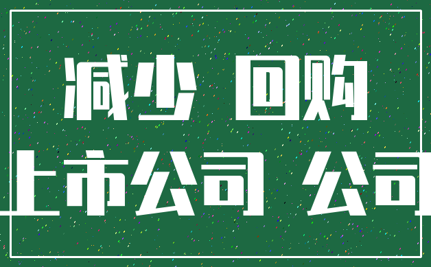 减少 回购_上市公司 公司