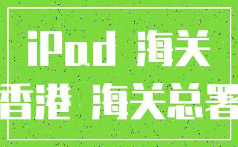 iPad 海关_香港 海关总署