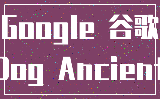 Google 谷歌_Dog Ancient