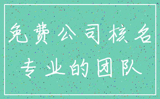 免费公司核名_专业的团队