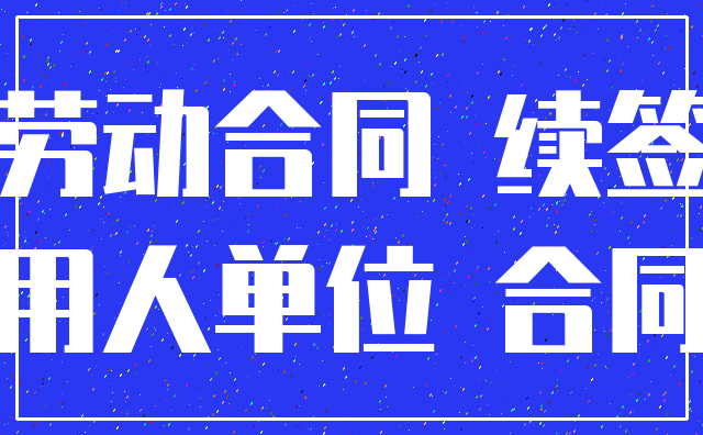 劳动合同 续签_用人单位 合同
