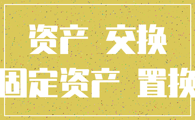 资产 交换_固定资产 置换