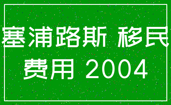 塞浦路斯 移民_费用 2004