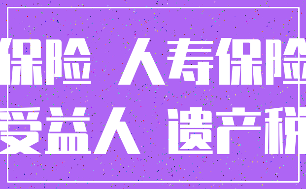保险 人寿保险_受益人 遗产税