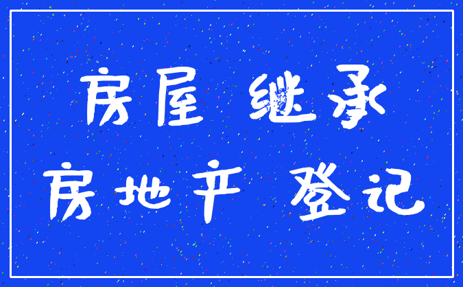 房屋 继承_房地产 登记