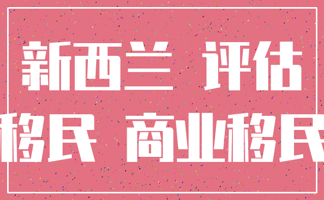 新西兰 评估_移民 商业移民