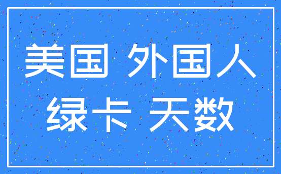美国 外国人_绿卡 天数