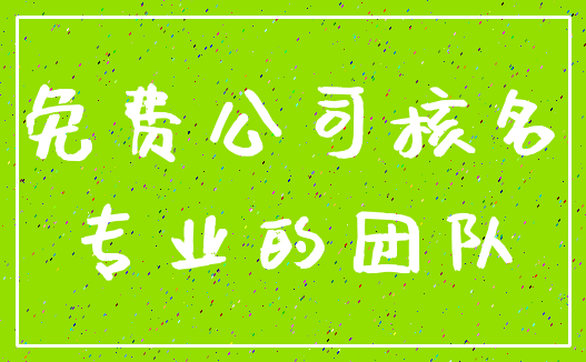 免费公司核名_专业的团队