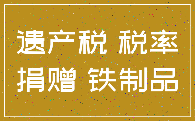 遗产税 税率_捐赠 铁制品