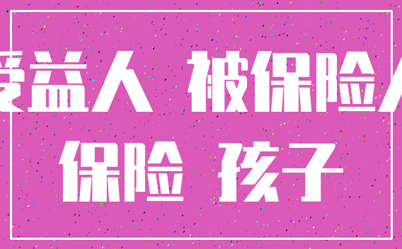 受益人 被保险人_保险 孩子