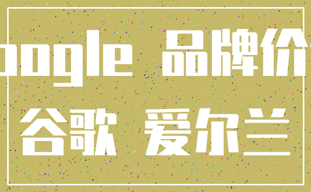 Google 品牌价值_谷歌 爱尔兰
