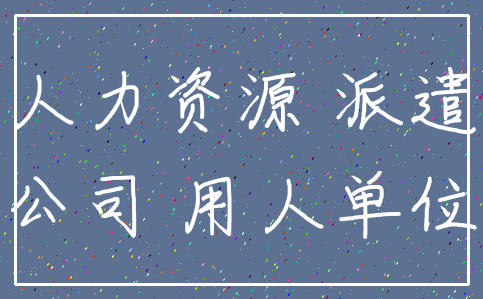 人力资源 派遣_公司 用人单位