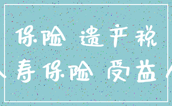 保险 遗产税_人寿保险 受益人