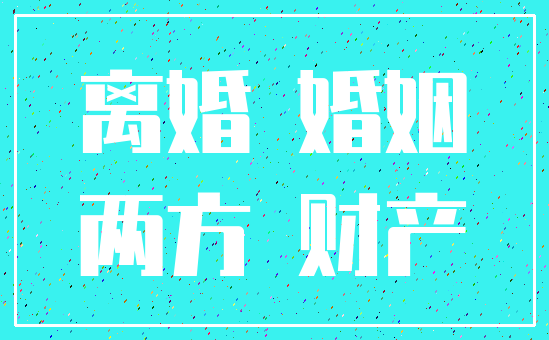 离婚 婚姻_两方 财产