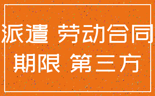 派遣 劳动合同_期限 第三方