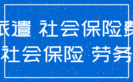 派遣 社会保险费_社会保险 劳务