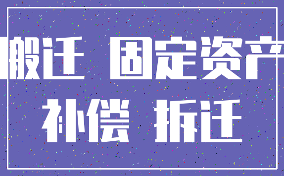搬迁 固定资产_补偿 拆迁