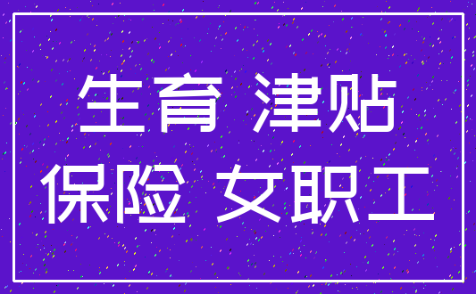 生育 津贴_保险 女职工