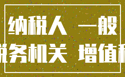 纳税人 一般_税务机关 增值税