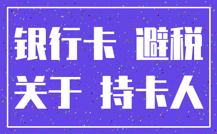 银行卡 避税_关于 持卡人