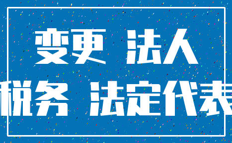 变更 法人_税务 法定代表