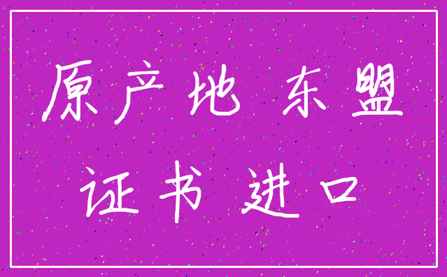 原产地 东盟_证书 进口