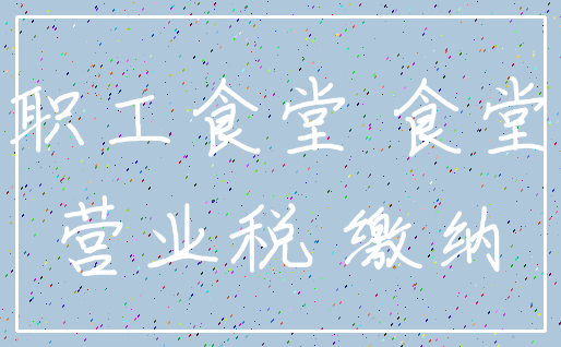 职工食堂 食堂_营业税 缴纳