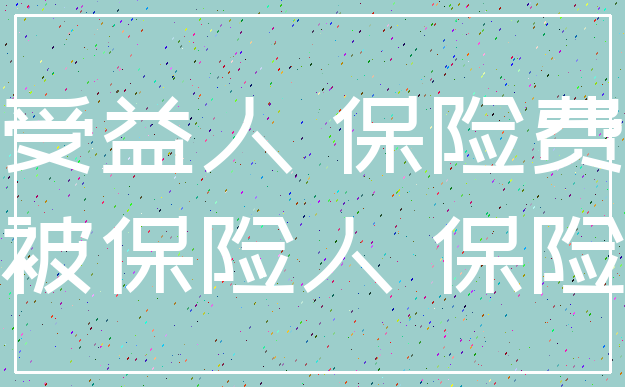 受益人 保险费_被保险人 保险
