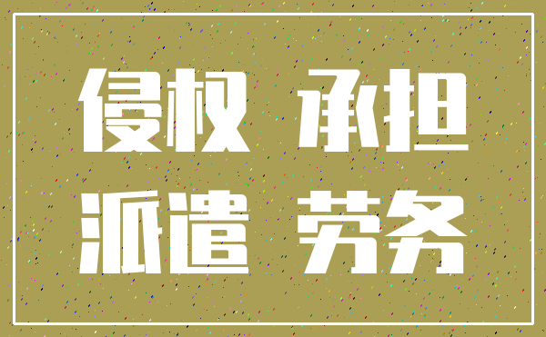 侵权 承担_派遣 劳务