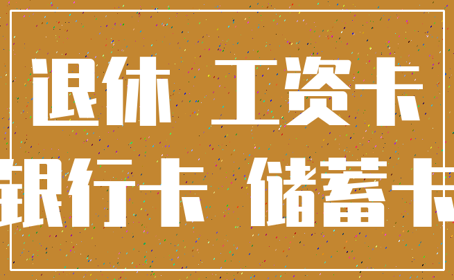退休 工资卡_银行卡 储蓄卡