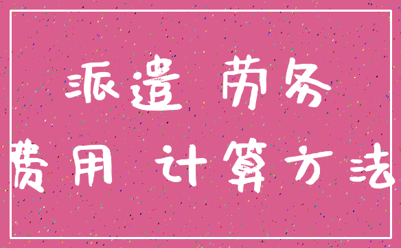 派遣 劳务_费用 计算方法