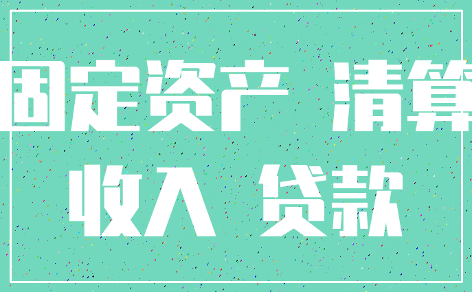 固定资产 清算_收入 贷款