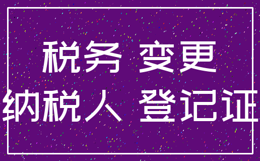 税务 变更_纳税人 登记证