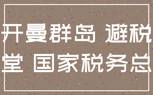 开曼群岛 避税_天堂 国家税务总局