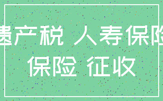 遗产税 人寿保险_保险 征收
