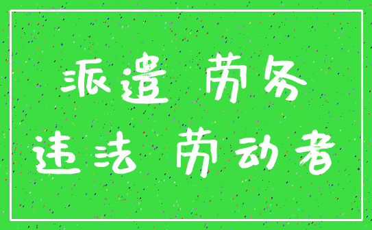 派遣 劳务_违法 劳动者
