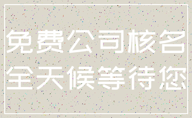 免费公司核名_全天候等待您
