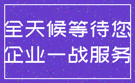 全天候等待您_企业一战服务