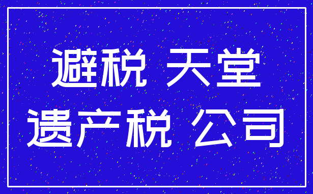 避税 天堂_遗产税 公司