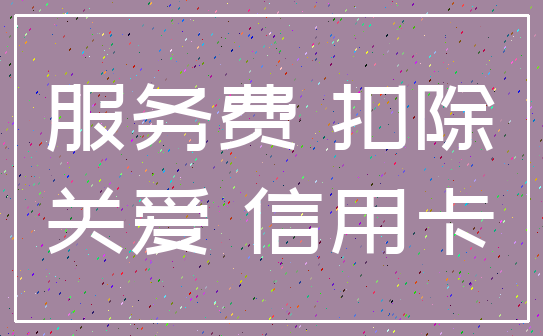 服务费 扣除_关爱 信用卡