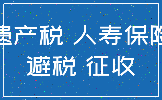 遗产税 人寿保险_避税 征收