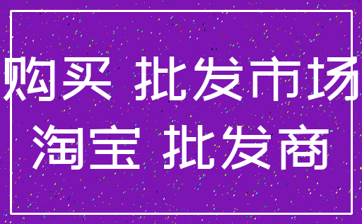 购买 批发市场_淘宝 批发商