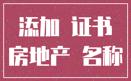 添加 证书_房地产 名称
