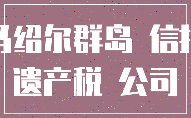 马绍尔群岛 信托_遗产税 公司