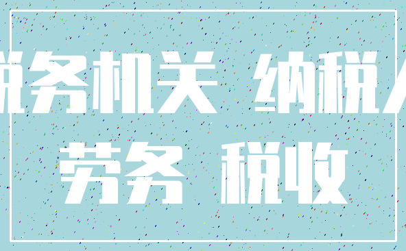 税务机关 纳税人_劳务 税收