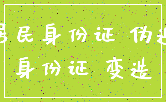 居民身份证 伪造_身份证 变造