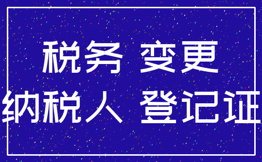 税务 变更_纳税人 登记证
